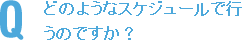 どのようなスケジュールで行うのですか？